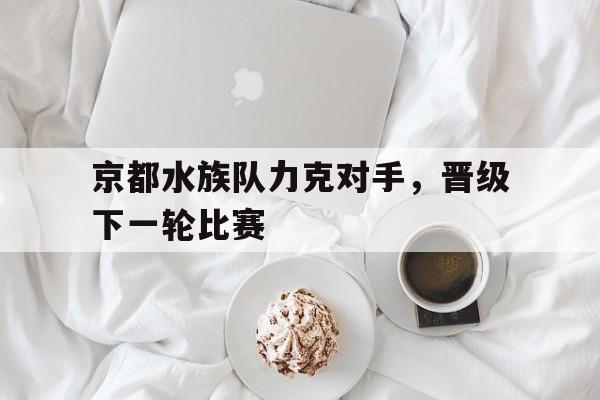 包含京都水族队力克对手，晋级下一轮比赛的词条