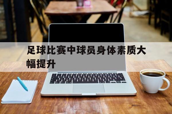 足球比赛中球员身体素质大幅提升