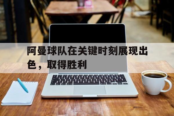 阿曼球队在关键时刻展现出色，取得胜利